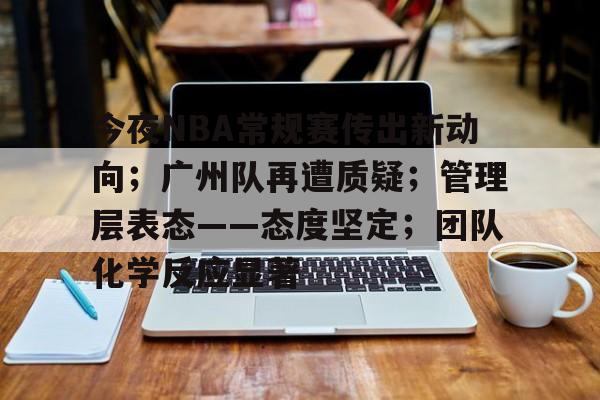 九游活动-关于今夜NBA常规赛传出新动向；广州队再遭质疑；管理层表态——态度坚定；团队化学反应显著的信息