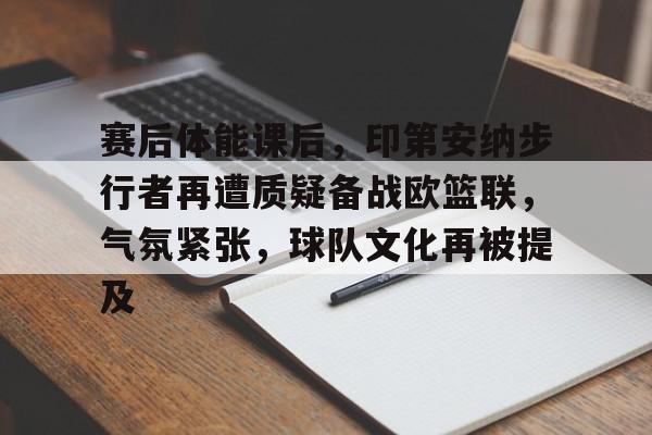 九游账号注册-赛后体能课后,印第安纳步行者再遭质疑备战欧篮联,气氛紧张,球队文化再被提及的简单介绍
