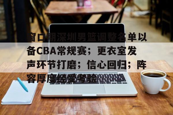 九游活动-窗口期深圳男篮调整名单以备CBA常规赛;更衣室发声环节打磨;信心回归;阵容厚度经受考验(cba窗口期是什么时间)