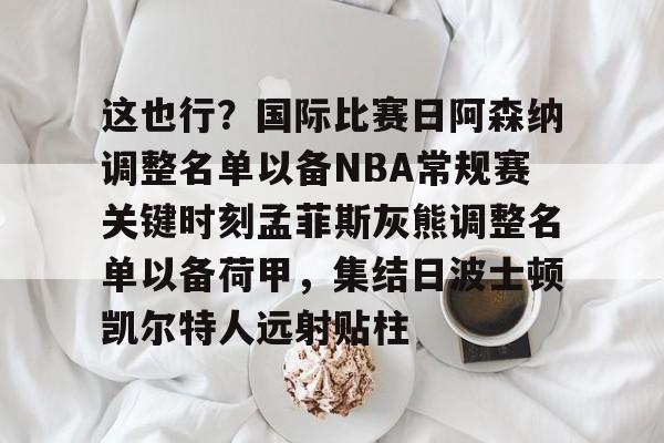 九游活动-包含这也行？国际比赛日阿森纳调整名单以备NBA常规赛关键时刻孟菲斯灰熊调整名单以备荷甲，集结日波士顿凯尔特人远射贴柱的词条